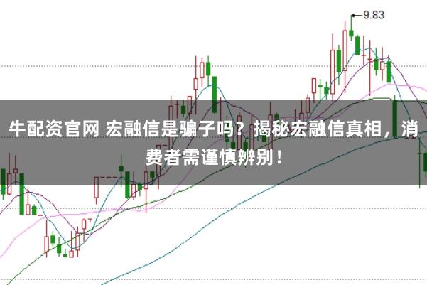 牛配资官网 宏融信是骗子吗？揭秘宏融信真相，消费者需谨慎辨别！