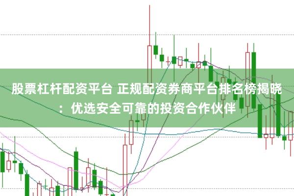 股票杠杆配资平台 正规配资券商平台排名榜揭晓：优选安全可靠的投资合作伙伴