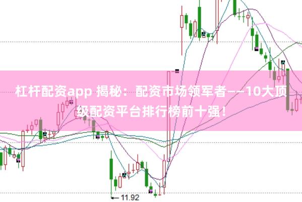 杠杆配资app 揭秘：配资市场领军者——10大顶级配资平台排行榜前十强！