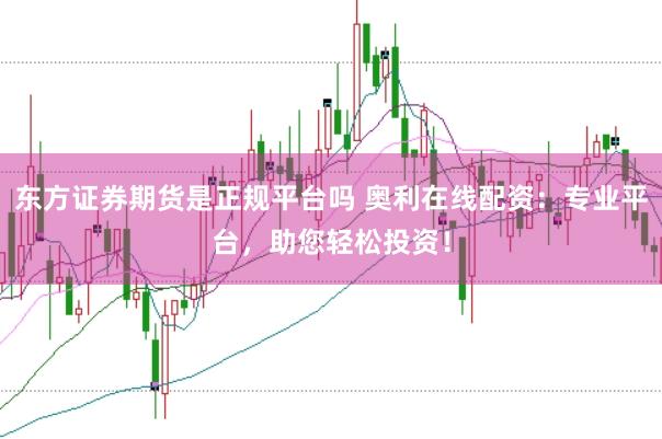 东方证券期货是正规平台吗 奥利在线配资：专业平台，助您轻松投资！