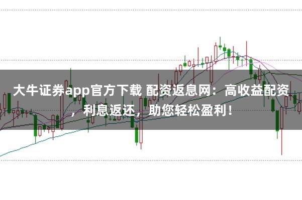 大牛证券app官方下载 配资返息网：高收益配资，利息返还，助您轻松盈利！