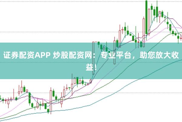 证券配资APP 炒股配资网：专业平台，助您放大收益！