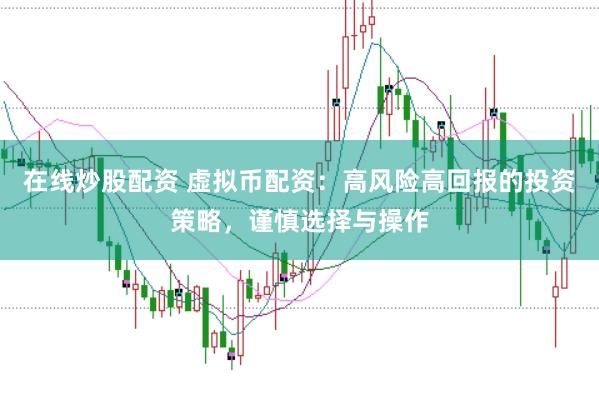 在线炒股配资 虚拟币配资：高风险高回报的投资策略，谨慎选择与操作