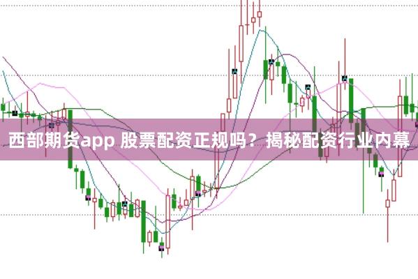 西部期货app 股票配资正规吗？揭秘配资行业内幕