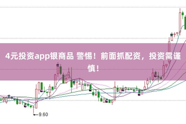 4元投资app银商品 警惕！前面抓配资，投资需谨慎！