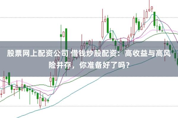 股票网上配资公司 借钱炒股配资：高收益与高风险并存，你准备好了吗？