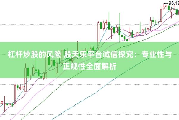 杠杆炒股的风险 股天乐平台诚信探究：专业性与正规性全面解析