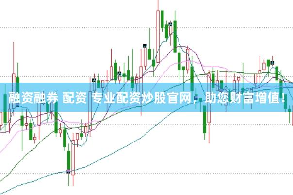 融资融券 配资 专业配资炒股官网，助您财富增值！