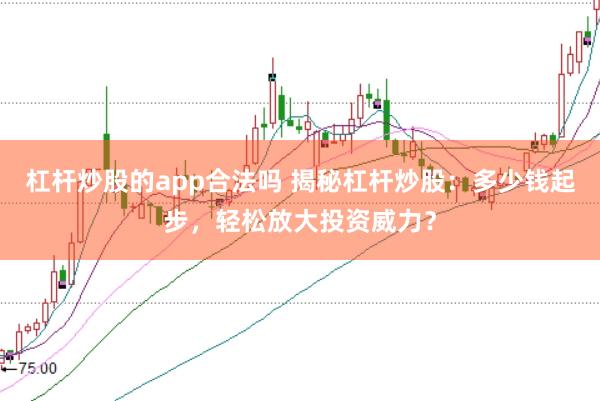 杠杆炒股的app合法吗 揭秘杠杆炒股：多少钱起步，轻松放大投资威力？