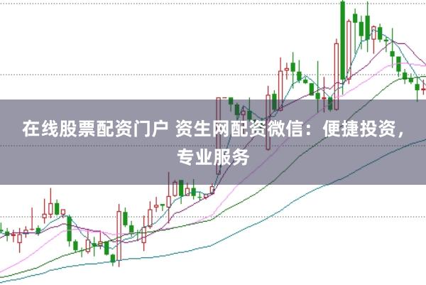 在线股票配资门户 资生网配资微信：便捷投资，专业服务
