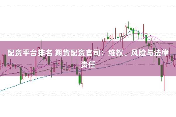 配资平台排名 期货配资官司：维权、风险与法律责任