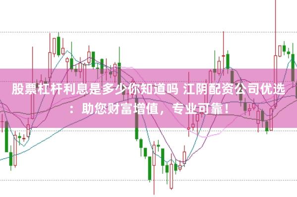 股票杠杆利息是多少你知道吗 江阴配资公司优选：助您财富增值，专业可靠！