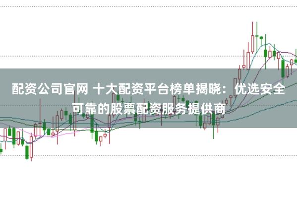 配资公司官网 十大配资平台榜单揭晓：优选安全可靠的股票配资服务提供商