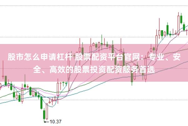 股市怎么申请杠杆 股票配资平台官网：专业、安全、高效的股票投资配资服务首选