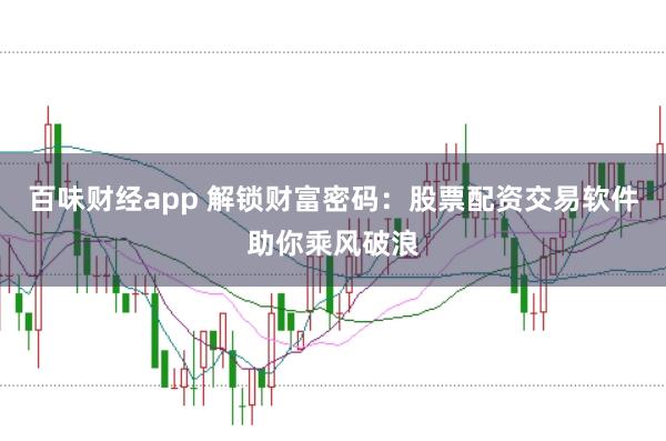 百味财经app 解锁财富密码：股票配资交易软件助你乘风破浪