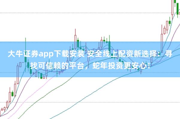 大牛证券app下载安装 安全线上配资新选择：寻找可信赖的平台，蛇年投资更安心！