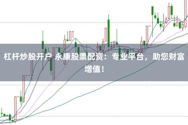 杠杆炒股开户 永康股票配资：专业平台，助您财富增值！
