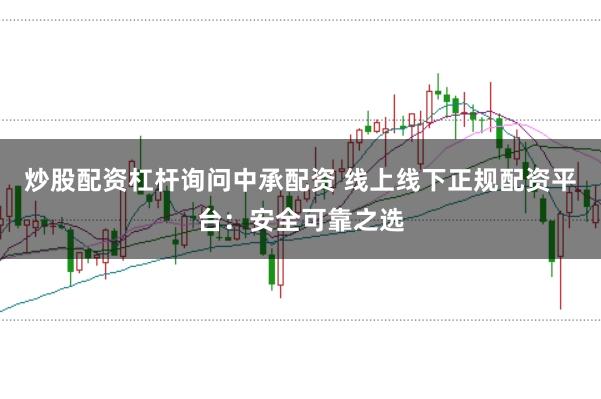 炒股配资杠杆询问中承配资 线上线下正规配资平台：安全可靠之选