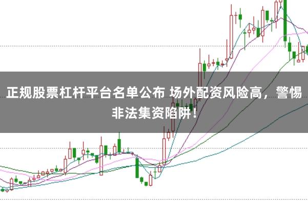 正规股票杠杆平台名单公布 场外配资风险高，警惕非法集资陷阱！