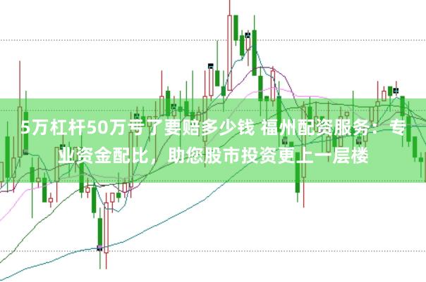 5万杠杆50万亏了要赔多少钱 福州配资服务：专业资金配比，助您股市投资更上一层楼