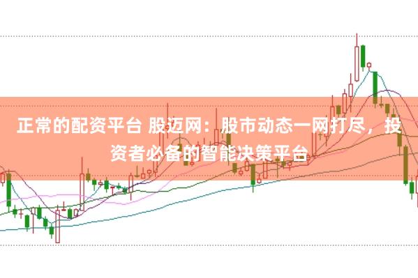 正常的配资平台 股迈网：股市动态一网打尽，投资者必备的智能决策平台