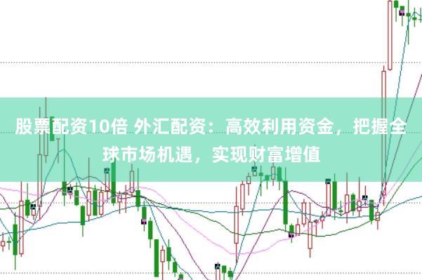 股票配资10倍 外汇配资：高效利用资金，把握全球市场机遇，实现财富增值