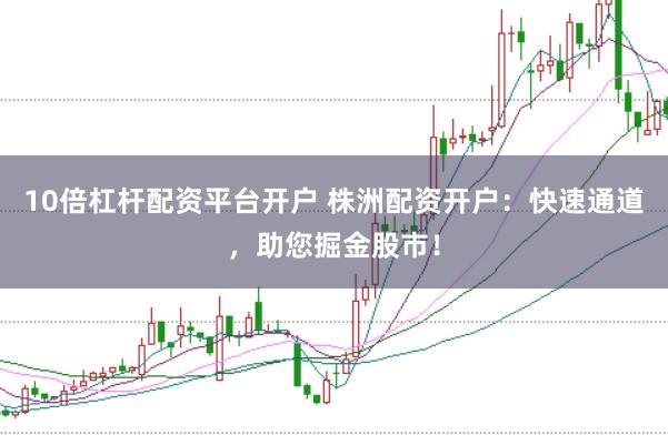 10倍杠杆配资平台开户 株洲配资开户：快速通道，助您掘金股市！