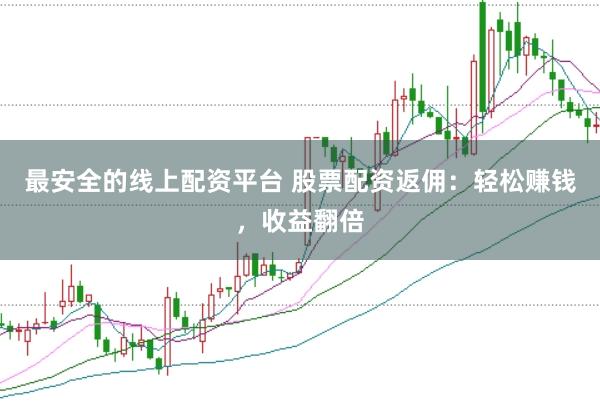 最安全的线上配资平台 股票配资返佣：轻松赚钱，收益翻倍