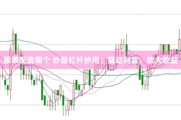 股票配资哪个 炒股杠杆妙用：撬动财富，放大收益