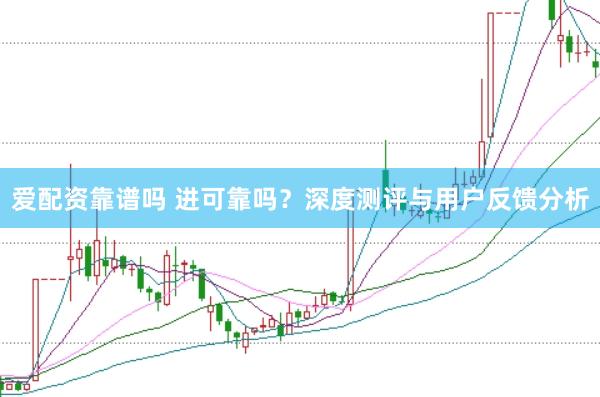 爱配资靠谱吗 进可靠吗？深度测评与用户反馈分析