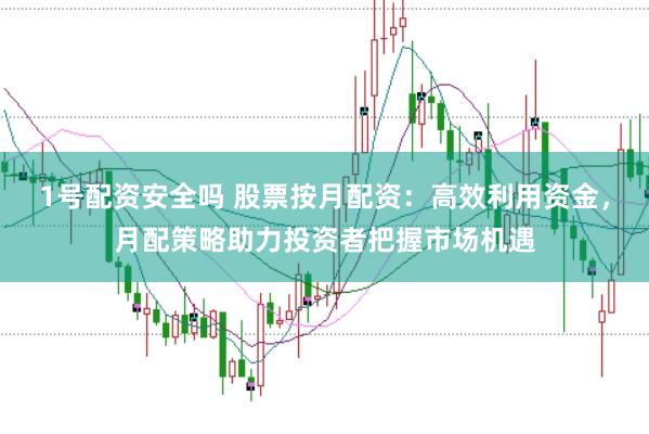 1号配资安全吗 股票按月配资：高效利用资金，月配策略助力投资者把握市场机遇