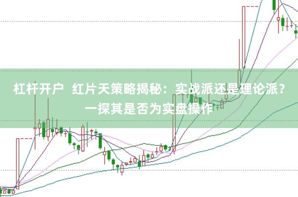 杠杆开户  红片天策略揭秘：实战派还是理论派？一探其是否为实盘操作