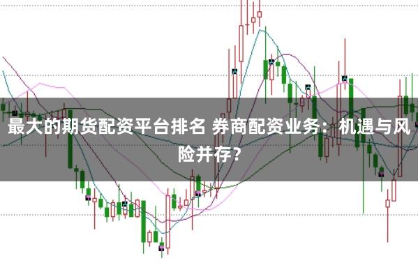 最大的期货配资平台排名 券商配资业务：机遇与风险并存？