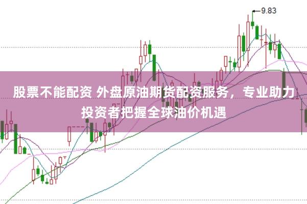 股票不能配资 外盘原油期货配资服务，专业助力投资者把握全球油价机遇