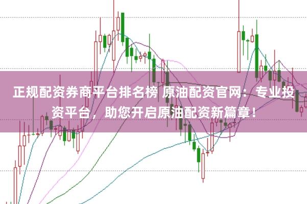 正规配资券商平台排名榜 原油配资官网：专业投资平台，助您开启原油配资新篇章！