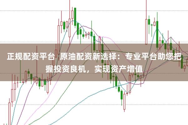 正规配资平台  原油配资新选择：专业平台助您把握投资良机，实现资产增值