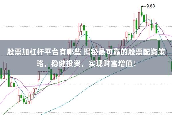 股票加杠杆平台有哪些 揭秘最可靠的股票配资策略，稳健投资，实现财富增值！