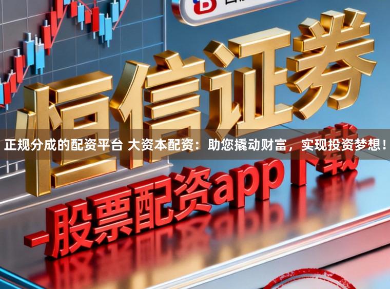 正规分成的配资平台 大资本配资：助您撬动财富，实现投资梦想！