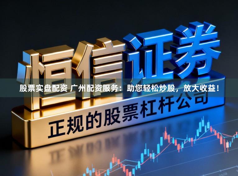 股票实盘配资 广州配资服务：助您轻松炒股，放大收益！