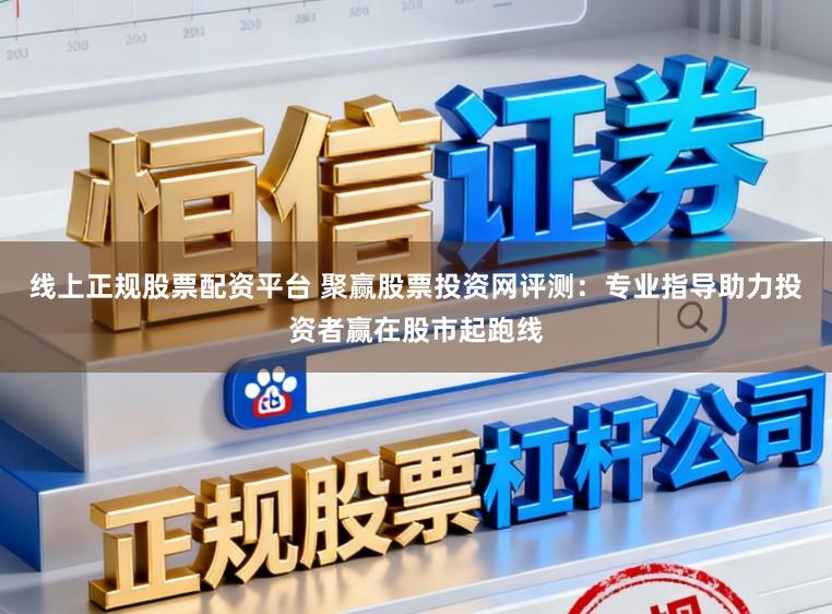 线上正规股票配资平台 聚赢股票投资网评测：专业指导助力投资者赢在股市起跑线