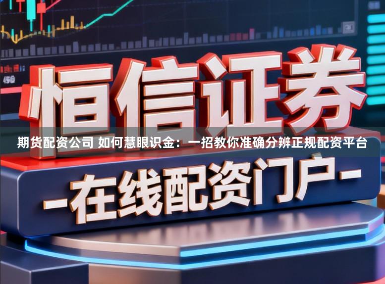 期货配资公司 如何慧眼识金：一招教你准确分辨正规配资平台