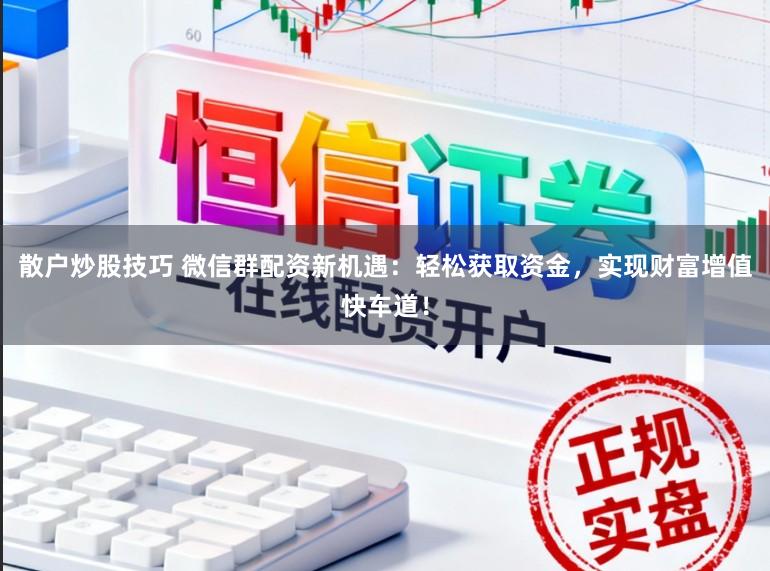 散户炒股技巧 微信群配资新机遇：轻松获取资金，实现财富增值快车道！