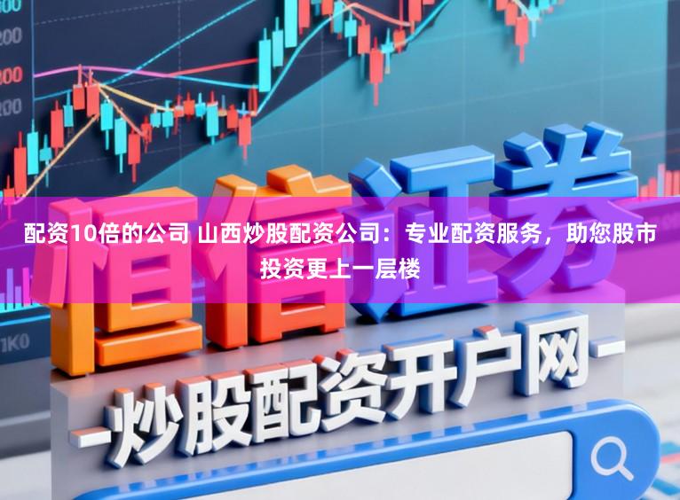 配资10倍的公司 山西炒股配资公司：专业配资服务，助您股市投资更上一层楼