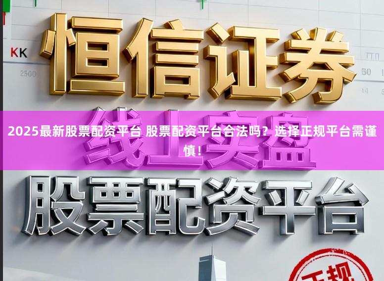 2025最新股票配资平台 股票配资平台合法吗？选择正规平台需谨慎！
