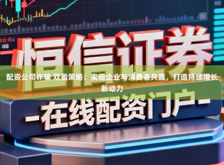 配资公司诈骗 双盈策略：实现企业与消费者共赢，打造持续增长新动力