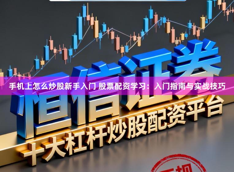 手机上怎么炒股新手入门 股票配资学习：入门指南与实战技巧