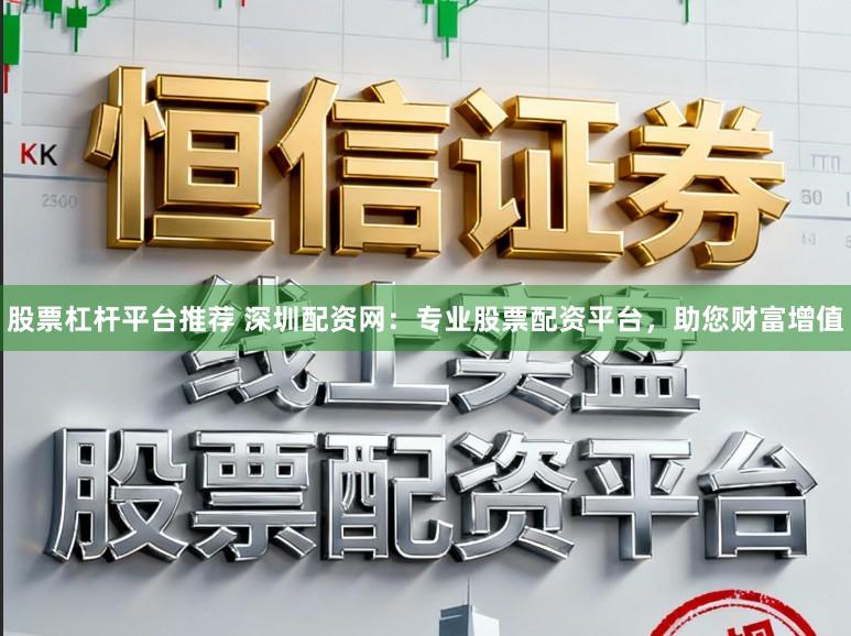 股票杠杆平台推荐 深圳配资网：专业股票配资平台，助您财富增值