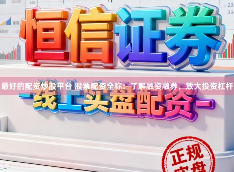 最好的配资炒股平台 股票配资全称：了解融资融券，放大投资杠杆