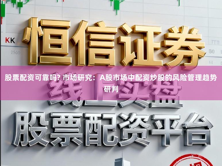 股票配资可靠吗? 市场研究：A股市场中配资炒股的风险管理趋势研判