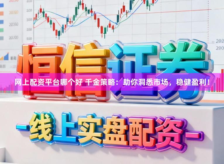 网上配资平台哪个好 千金策略：助你洞悉市场，稳健盈利！